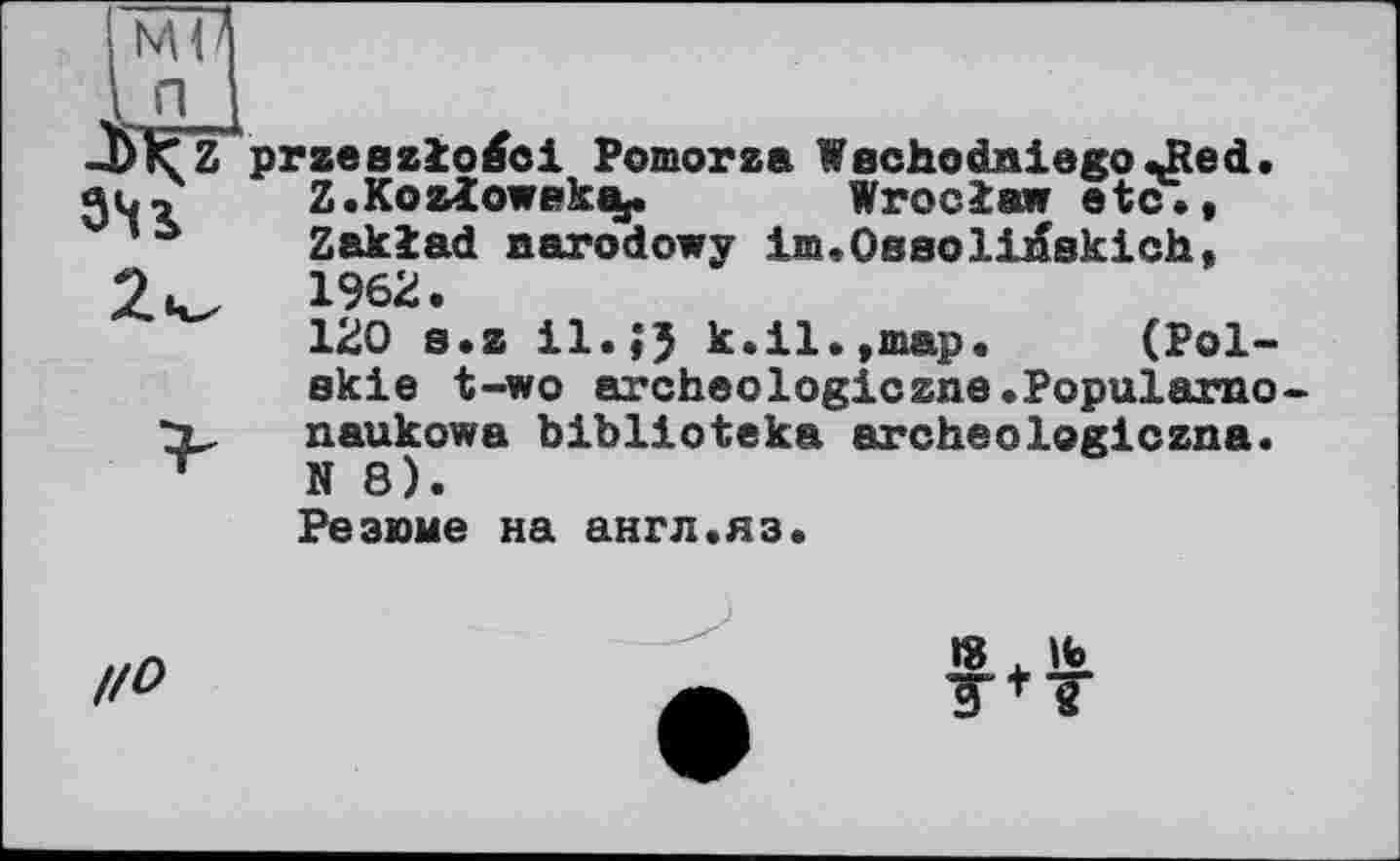 ﻿ми In I Jbkz przeezlo^ci Pomorza Wechodniego^Red.
Z.Kozlowpka,.	Wroclaw etc.,
13 Zaklad aarodowy im.Oesoli^skich, 2^	1962.
120 s.z il. JJ k.11.,map.	(Pol-
ekie t-wo archeologiczne.Popul&rno-naukowa blblioteka archeоlogіczna.
Резюме на англ.яз.
I/O
iS Ifc)